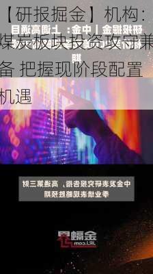 【研报掘金】机构：煤炭板块投资攻守兼备 把握现阶段配置机遇