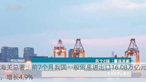 海关总署：前7个月我国一般贸易进出口16.08万亿元，增长4.9%