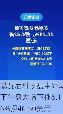 基瓦尼科技盘中异动 下午盘大幅下挫6.16%报46.50美元