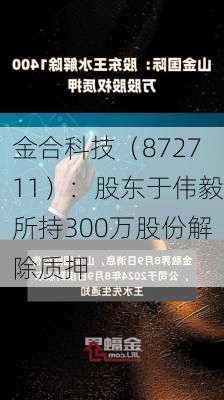 金合科技（872711）：股东于伟毅所持300万股份解除质押