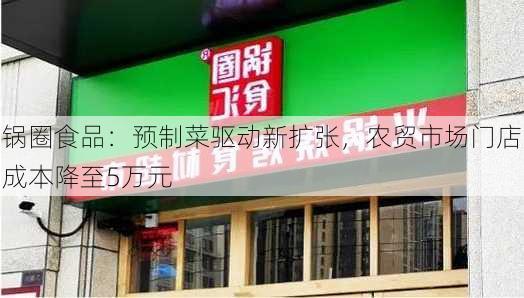 锅圈食品：预制菜驱动新扩张，农贸市场门店成本降至5万元