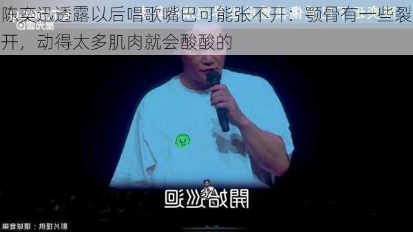 陈奕迅透露以后唱歌嘴巴可能张不开：颚骨有一些裂开，动得太多肌肉就会酸酸的