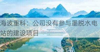 海波重科：公司没有参与墨脱水电站的建设项目