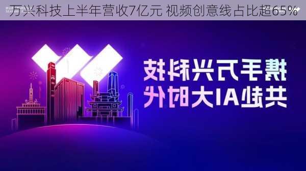 万兴科技上半年营收7亿元 视频创意线占比超65%