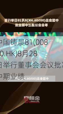 中国铸晨81(00810.HK)8月28日举行董事会会议批准中期业绩