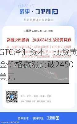 GTC泽汇资本：现货黄金价格微涨突破2450美元