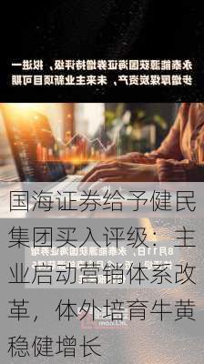 国海证券给予健民集团买入评级：主业启动营销体系改革，体外培育牛黄稳健增长