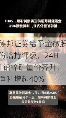 德邦证券给予金徽股份增持评级，24H1铅锌矿量价齐升，净利增超40%