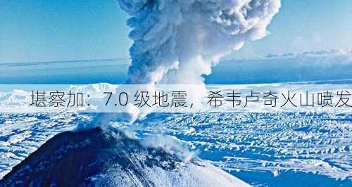 堪察加：7.0 级地震，希韦卢奇火山喷发