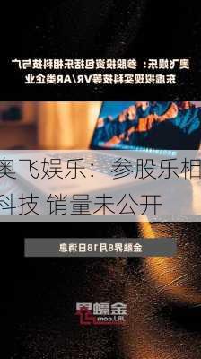 奥飞娱乐：参股乐相科技 销量未公开