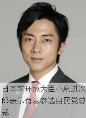 日本前环境大臣小泉进次郎表示有意参选自民党总裁