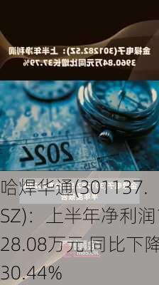 哈焊华通(301137.SZ)：上半年净利润1428.08万元 同比下降30.44%