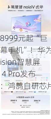 8999元起“巨幕手机”！华为Vision智慧屏 4 Pro发布：鸿鹄自研芯片