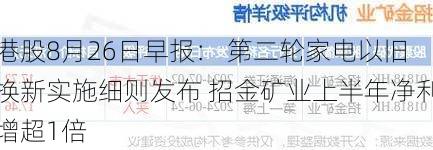 港股8月26日早报： 第二轮家电以旧换新实施细则发布 招金矿业上半年净利增超1倍