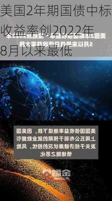 美国2年期国债中标收益率创2022年8月以来最低