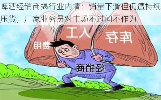 啤酒经销商揭行业内情：销量下滑但仍遭持续压货，厂家业务员对市场不过问不作为