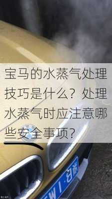 宝马的水蒸气处理技巧是什么？处理水蒸气时应注意哪些安全事项？