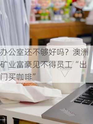 办公室还不够好吗？澳洲矿业富豪见不得员工“出门买咖啡”