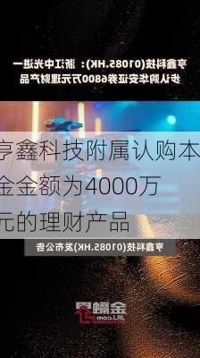 亨鑫科技附属认购本金金额为4000万元的理财产品