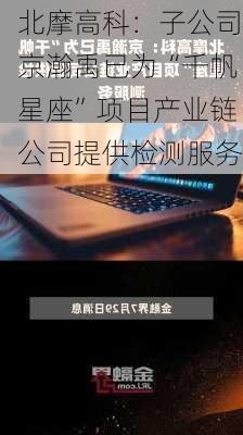 北摩高科：子公司京瀚禹已为“千帆星座”项目产业链公司提供检测服务