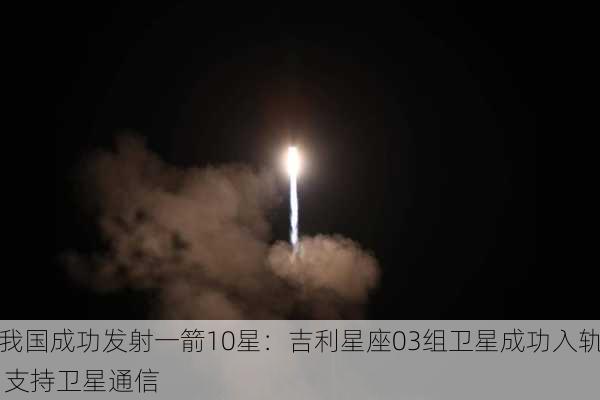 我国成功发射一箭10星：吉利星座03组卫星成功入轨 支持卫星通信