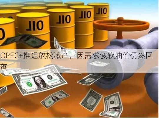 OPEC+推迟放松减产，因需求疲软油价仍然回落