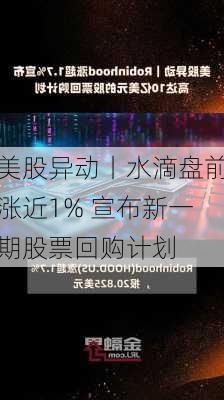 美股异动丨水滴盘前涨近1% 宣布新一期股票回购计划