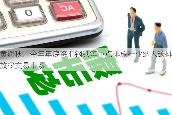 黄润秋：今年年底将把钢铁等重点排放行业纳入碳排放权交易市场