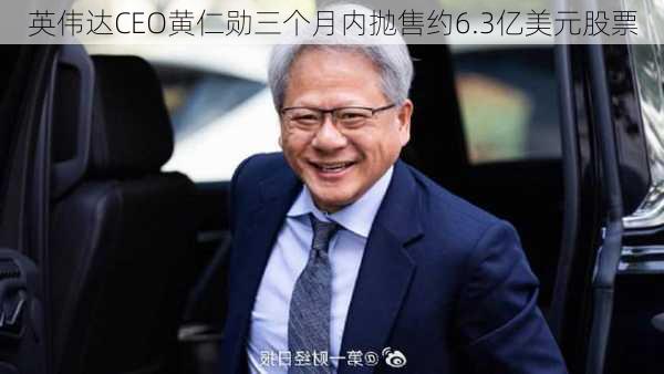 英伟达CEO黄仁勋三个月内抛售约6.3亿美元股票