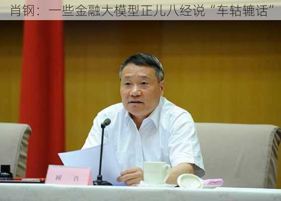 肖钢：一些金融大模型正儿八经说“车轱辘话”