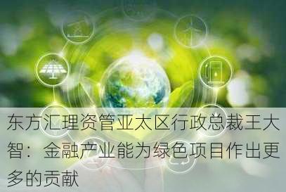 东方汇理资管亚太区行政总裁王大智：金融产业能为绿色项目作出更多的贡献