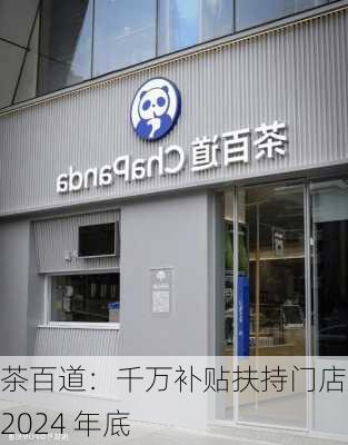 茶百道：千万补贴扶持门店至 2024 年底