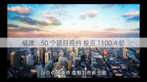 福建：50 个项目签约 投资 1100.4 亿