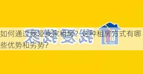 如何通过我爱我家租房？这种租房方式有哪些优势和劣势？