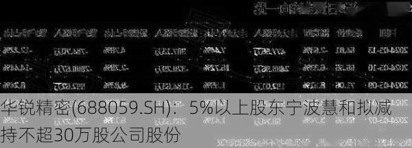 华锐精密(688059.SH)：5%以上股东宁波慧和拟减持不超30万股公司股份