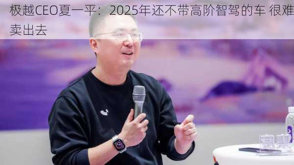 极越CEO夏一平：2025年还不带高阶智驾的车 很难卖出去