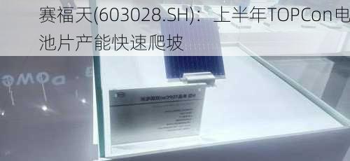 赛福天(603028.SH)：上半年TOPCon电池片产能快速爬坡