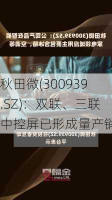 秋田微(300939.SZ)：双联、三联中控屏已形成量产销售