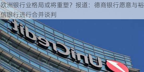 欧洲银行业格局或将重塑？报道：德商银行愿意与裕信银行进行合并谈判