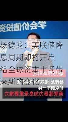 杨德龙：美联储降息周期即将开启 给全球资本市场带来新的变化