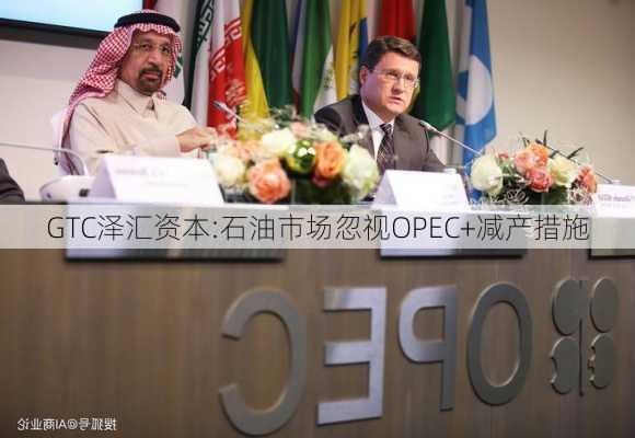 GTC泽汇资本:石油市场忽视OPEC+减产措施