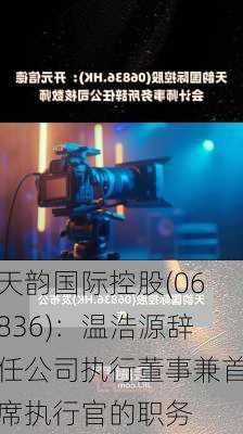 天韵国际控股(06836)：温浩源辞任公司执行董事兼首席执行官的职务