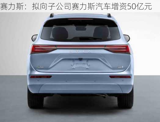 赛力斯：拟向子公司赛力斯汽车增资50亿元