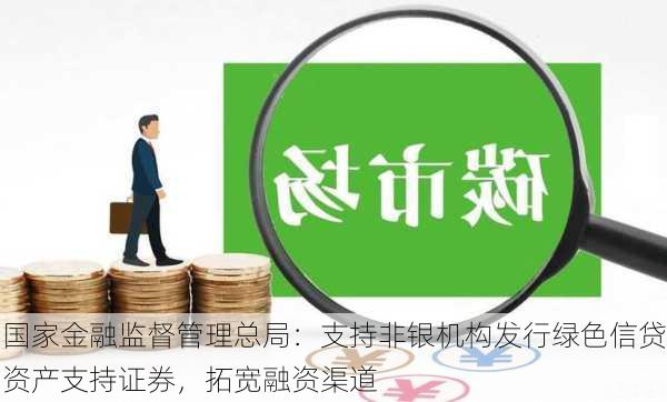 国家金融监督管理总局：支持非银机构发行绿色信贷资产支持证券，拓宽融资渠道