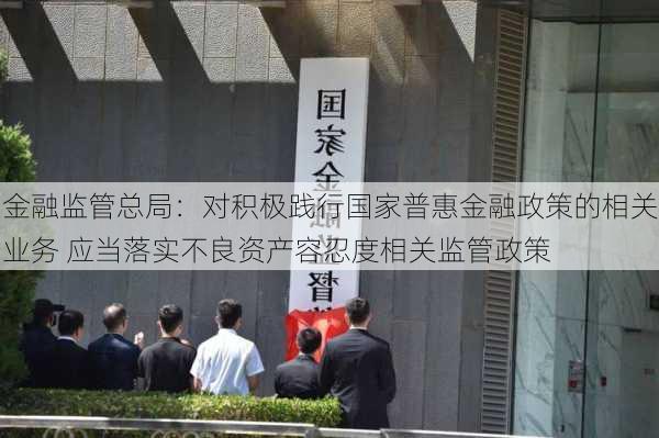 金融监管总局：对积极践行国家普惠金融政策的相关业务 应当落实不良资产容忍度相关监管政策