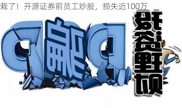 栽了！开源证券前员工炒股，损失近100万