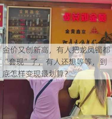 金价又创新高，有人把龙凤镯都“套现”了，有人还想等等，到底怎样变现最划算？