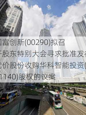 国富创新(00290)拟召开股东特别大会寻求批准发行代价股份收购华科智能投资(01140)股权的议案