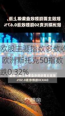 欧股主要指数多数收跌 欧洲斯托克50指数跌0.32%