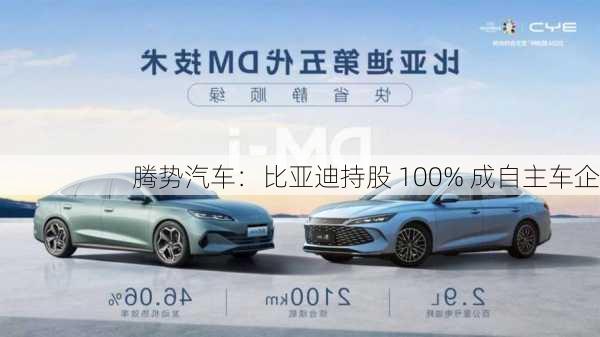 腾势汽车：比亚迪持股 100% 成自主车企